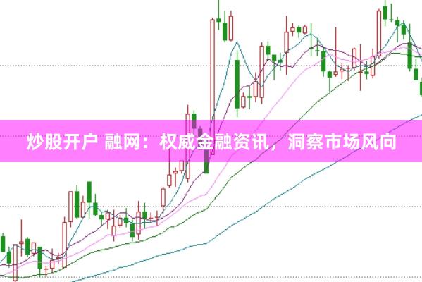 炒股开户 融网：权威金融资讯，洞察市场风向