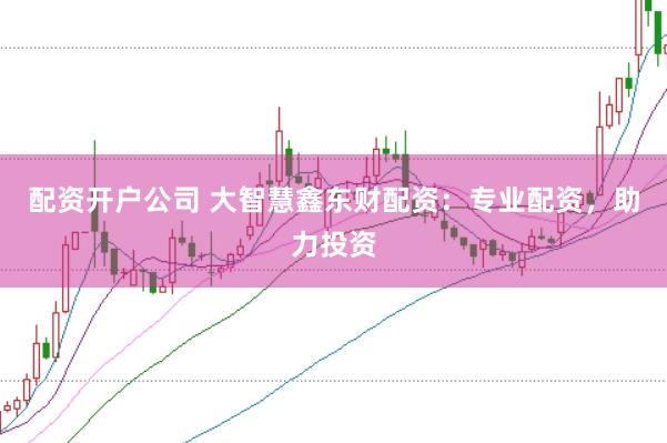 配资开户公司 大智慧鑫东财配资：专业配资，助力投资