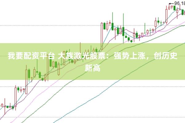 我要配资平台 大族激光股票：强势上涨，创历史新高