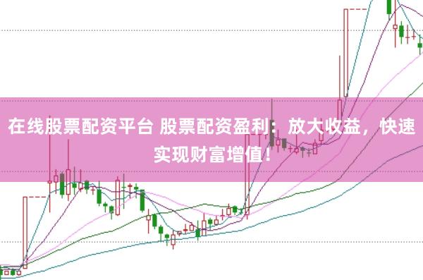 在线股票配资平台 股票配资盈利：放大收益，快速实现财富增值！