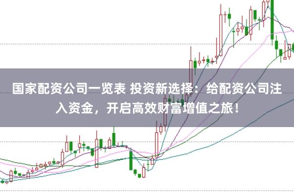 国家配资公司一览表 投资新选择：给配资公司注入资金，开启高效财富增值之旅！