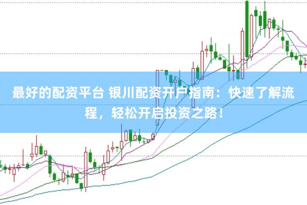 最好的配资平台 银川配资开户指南：快速了解流程，轻松开启投资之路！