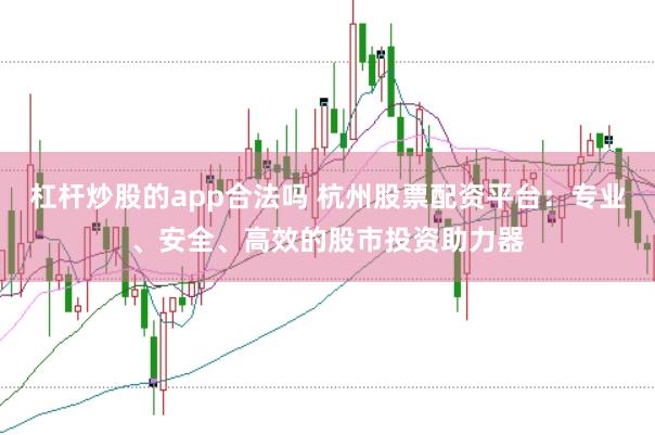杠杆炒股的app合法吗 杭州股票配资平台：专业、安全、高效的股市投资助力器