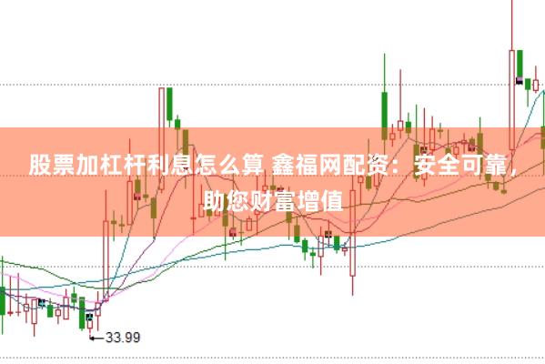股票加杠杆利息怎么算 鑫福网配资：安全可靠，助您财富增值