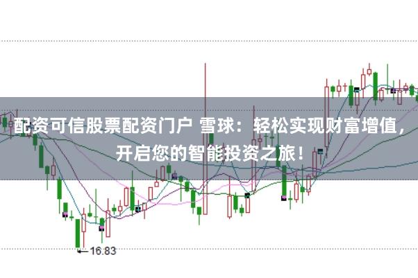 配资可信股票配资门户 雪球：轻松实现财富增值，开启您的智能投资之旅！