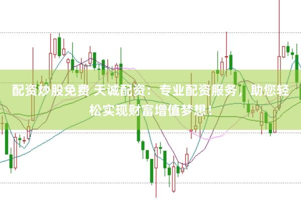 配资炒股免费 天诚配资：专业配资服务，助您轻松实现财富增值梦想！