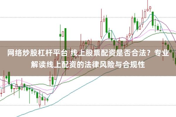 网络炒股杠杆平台 线上股票配资是否合法？专业解读线上配资的法律风险与合规性