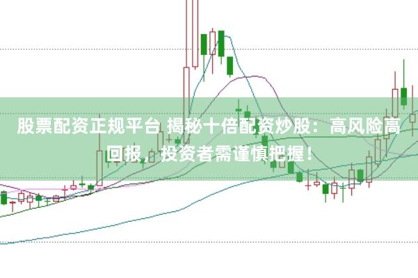 股票配资正规平台 揭秘十倍配资炒股：高风险高回报，投资者需谨慎把握！