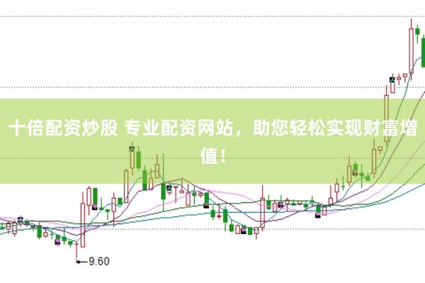 十倍配资炒股 专业配资网站，助您轻松实现财富增值！