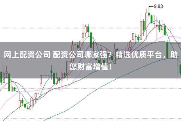 网上配资公司 配资公司哪家强？精选优质平台，助您财富增值！