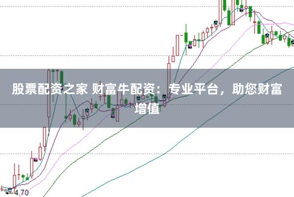 股票配资之家 财富牛配资：专业平台，助您财富增值