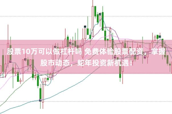 股票10万可以做杠杆吗 免费体验股票配资，掌握股市动态，蛇年投资新机遇！