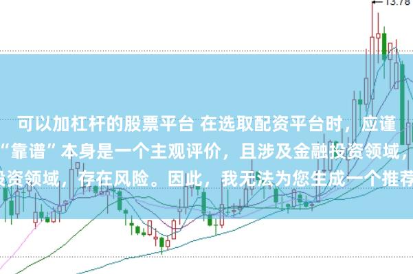 可以加杠杆的股票平台 在选取配资平台时，应谨慎判断其是否靠谱，而“靠谱”本身是一个主观评价，且涉及金融投资领域，存在风险。因此，我无法为您生成一个推荐具体平台的标题。