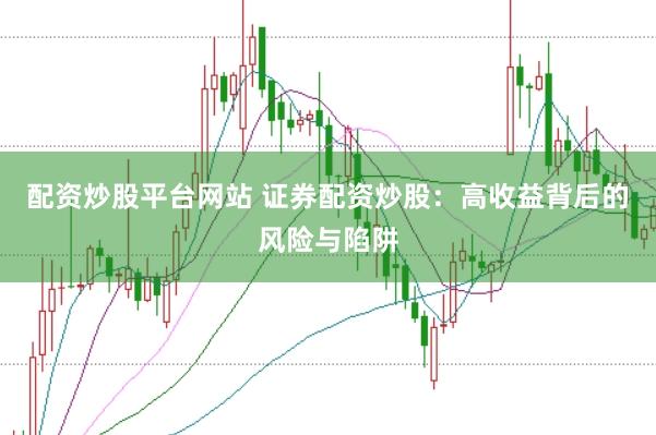配资炒股平台网站 证券配资炒股：高收益背后的风险与陷阱