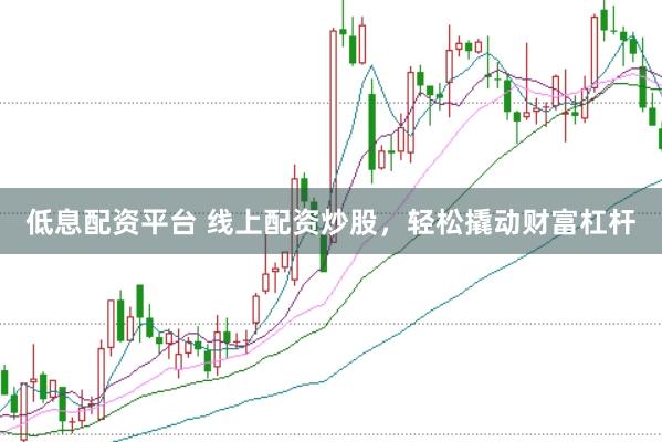低息配资平台 线上配资炒股，轻松撬动财富杠杆