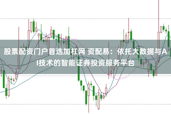 股票配资门户首选加杠网 资配易：依托大数据与AI技术的智能证券投资服务平台