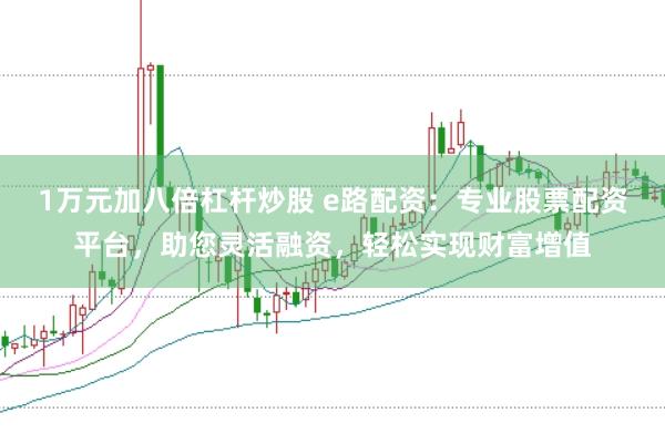 1万元加八倍杠杆炒股 e路配资：专业股票配资平台，助您灵活融资，轻松实现财富增值