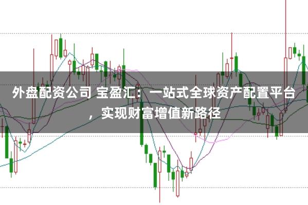 外盘配资公司 宝盈汇：一站式全球资产配置平台，实现财富增值新路径