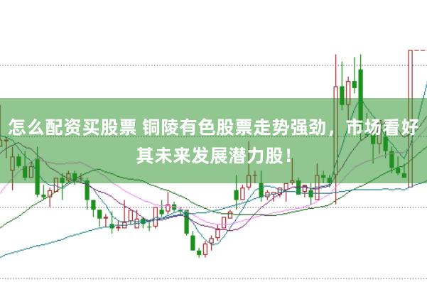怎么配资买股票 铜陵有色股票走势强劲，市场看好其未来发展潜力股！