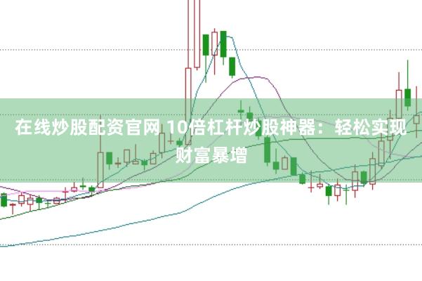 在线炒股配资官网 10倍杠杆炒股神器：轻松实现财富暴增