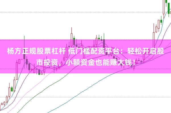 杨方正规股票杠杆 低门槛配资平台：轻松开启股市投资，小额资金也能赚大钱！