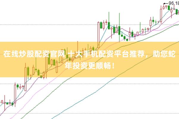 在线炒股配资官网 十大手机配资平台推荐，助您蛇年投资更顺畅！