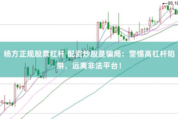 杨方正规股票杠杆 配资炒股是骗局：警惕高杠杆陷阱，远离非法平台！