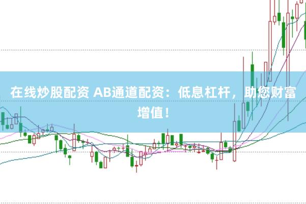 在线炒股配资 AB通道配资：低息杠杆，助您财富增值！