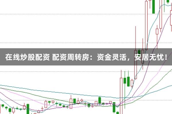 在线炒股配资 配资周转房：资金灵活，安居无忧！