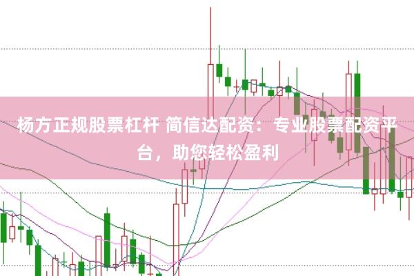 杨方正规股票杠杆 简信达配资：专业股票配资平台，助您轻松盈利