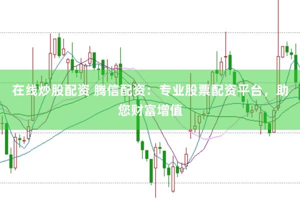 在线炒股配资 腾信配资：专业股票配资平台，助您财富增值