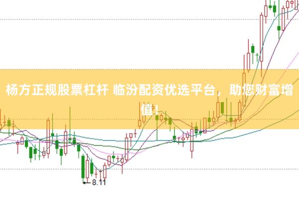 杨方正规股票杠杆 临汾配资优选平台，助您财富增值！