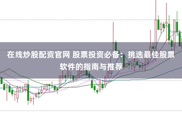 在线炒股配资官网 股票投资必备：挑选最佳股票软件的指南与推荐
