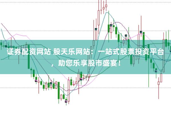 证券配资网站 股天乐网站：一站式股票投资平台，助您乐享股市盛宴！
