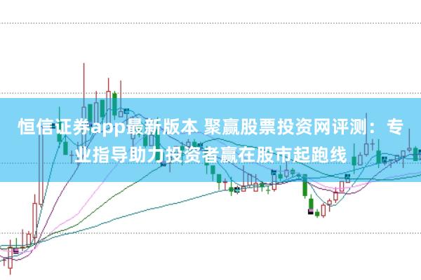 恒信证券app最新版本 聚赢股票投资网评测：专业指导助力投资者赢在股市起跑线