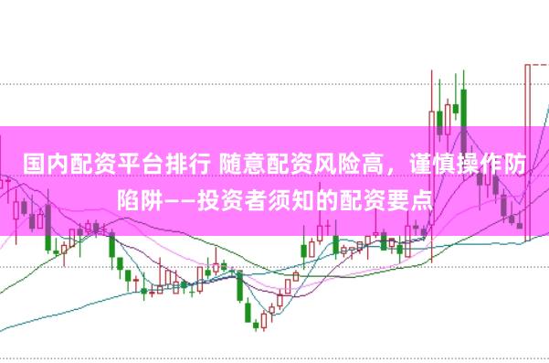 国内配资平台排行 随意配资风险高，谨慎操作防陷阱——投资者须知的配资要点