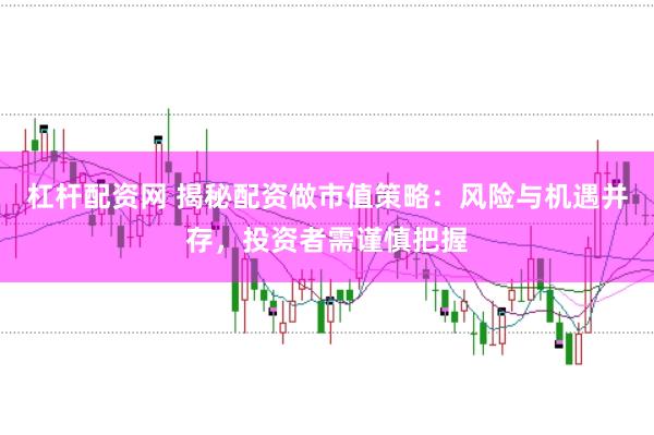杠杆配资网 揭秘配资做市值策略：风险与机遇并存，投资者需谨慎把握