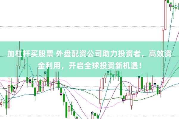 加杠杆买股票 外盘配资公司助力投资者，高效资金利用，开启全球投资新机遇！