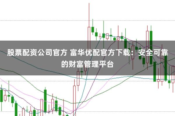 股票配资公司官方 富华优配官方下载：安全可靠的财富管理平台