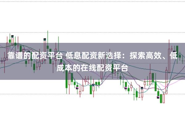 靠谱的配资平台 低息配资新选择：探索高效、低成本的在线配资平台