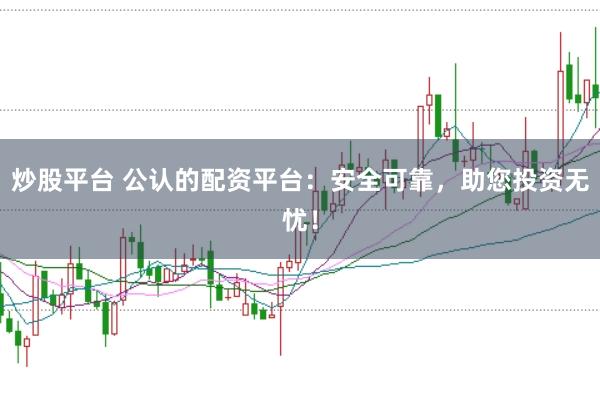 炒股平台 公认的配资平台：安全可靠，助您投资无忧！