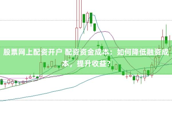 股票网上配资开户 配资资金成本：如何降低融资成本，提升收益？
