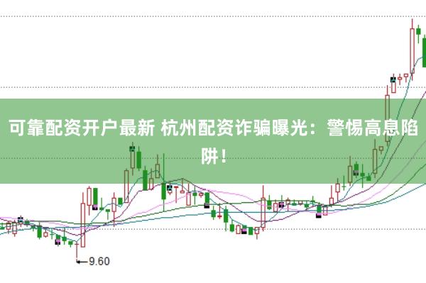可靠配资开户最新 杭州配资诈骗曝光：警惕高息陷阱！