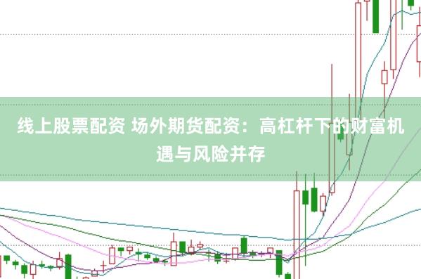线上股票配资 场外期货配资：高杠杆下的财富机遇与风险并存
