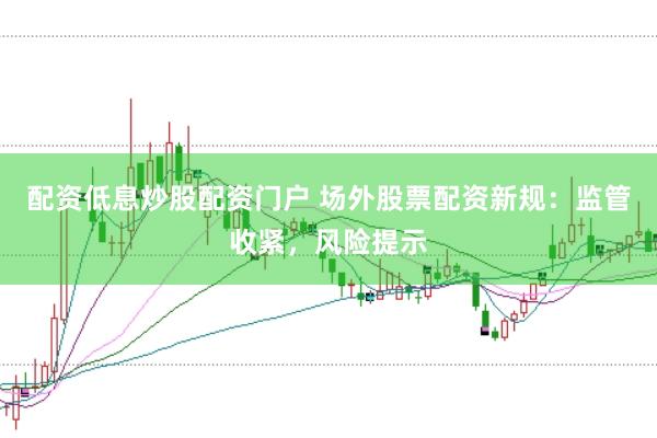 配资低息炒股配资门户 场外股票配资新规：监管收紧，风险提示