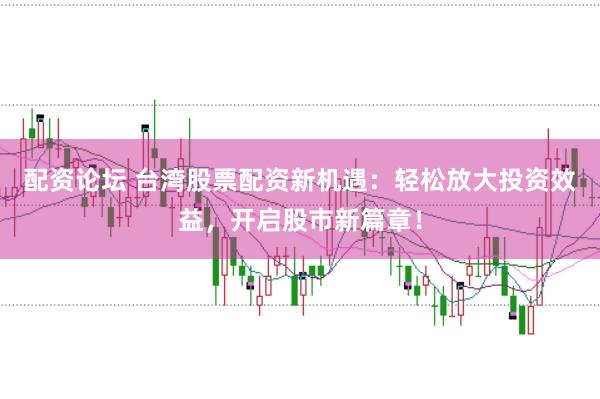配资论坛 台湾股票配资新机遇：轻松放大投资效益，开启股市新篇章！