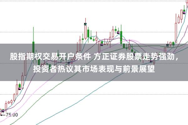 股指期权交易开户条件 方正证券股票走势强劲，投资者热议其市场表现与前景展望