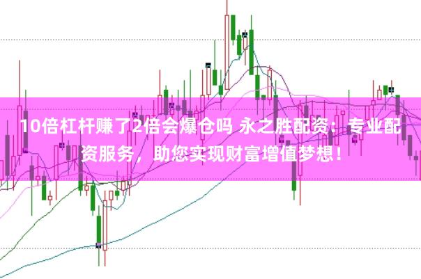 10倍杠杆赚了2倍会爆仓吗 永之胜配资：专业配资服务，助您实现财富增值梦想！