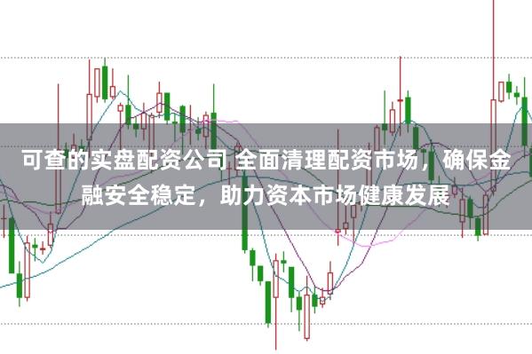 可查的实盘配资公司 全面清理配资市场，确保金融安全稳定，助力资本市场健康发展