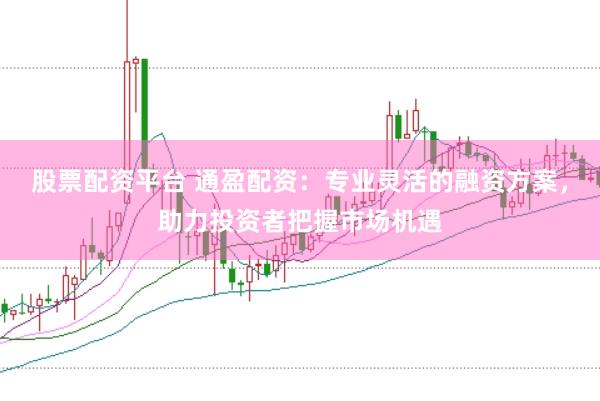 股票配资平台 通盈配资：专业灵活的融资方案，助力投资者把握市场机遇